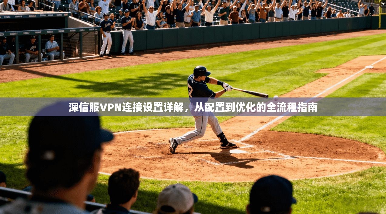 深信服VPN连接设置详解，从配置到优化的全流程指南