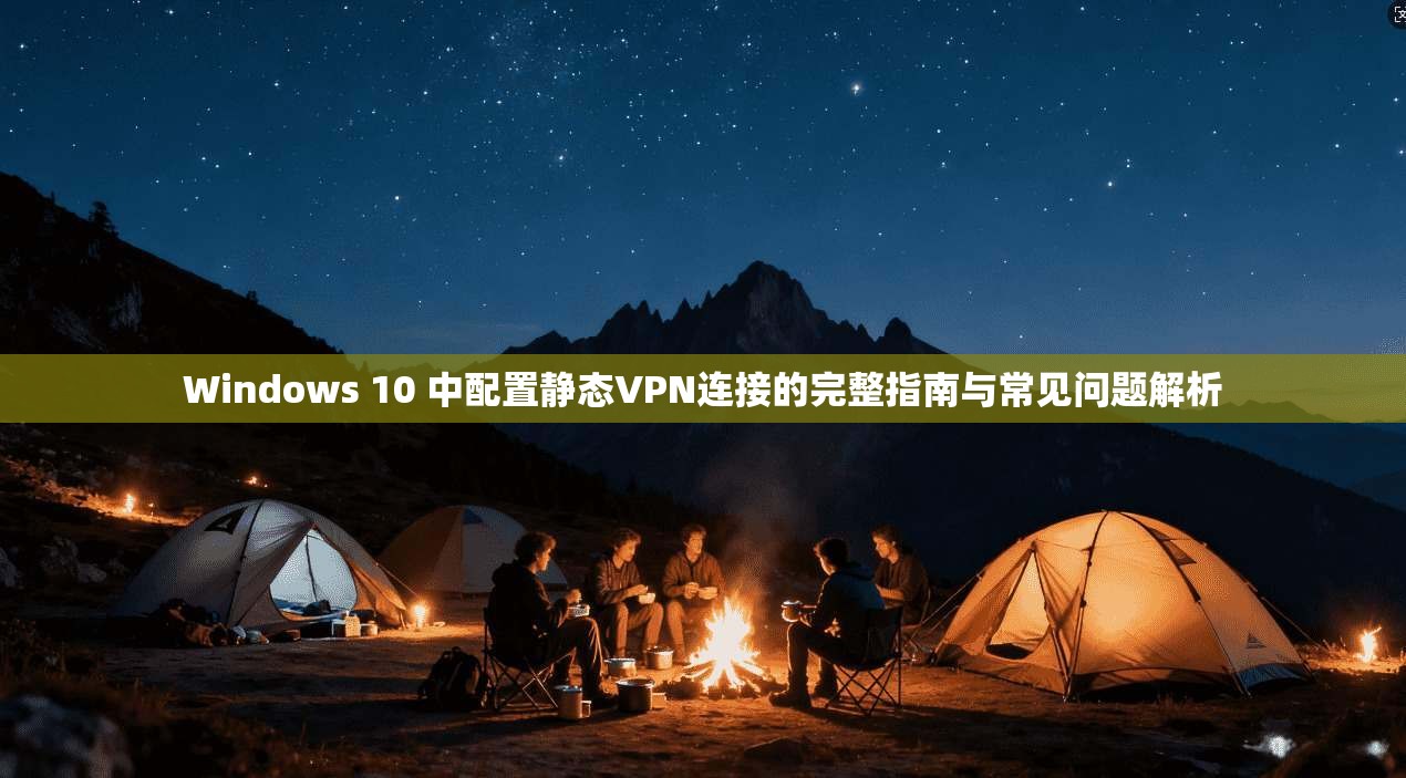 Windows 10 中配置静态VPN连接的完整指南与常见问题解析