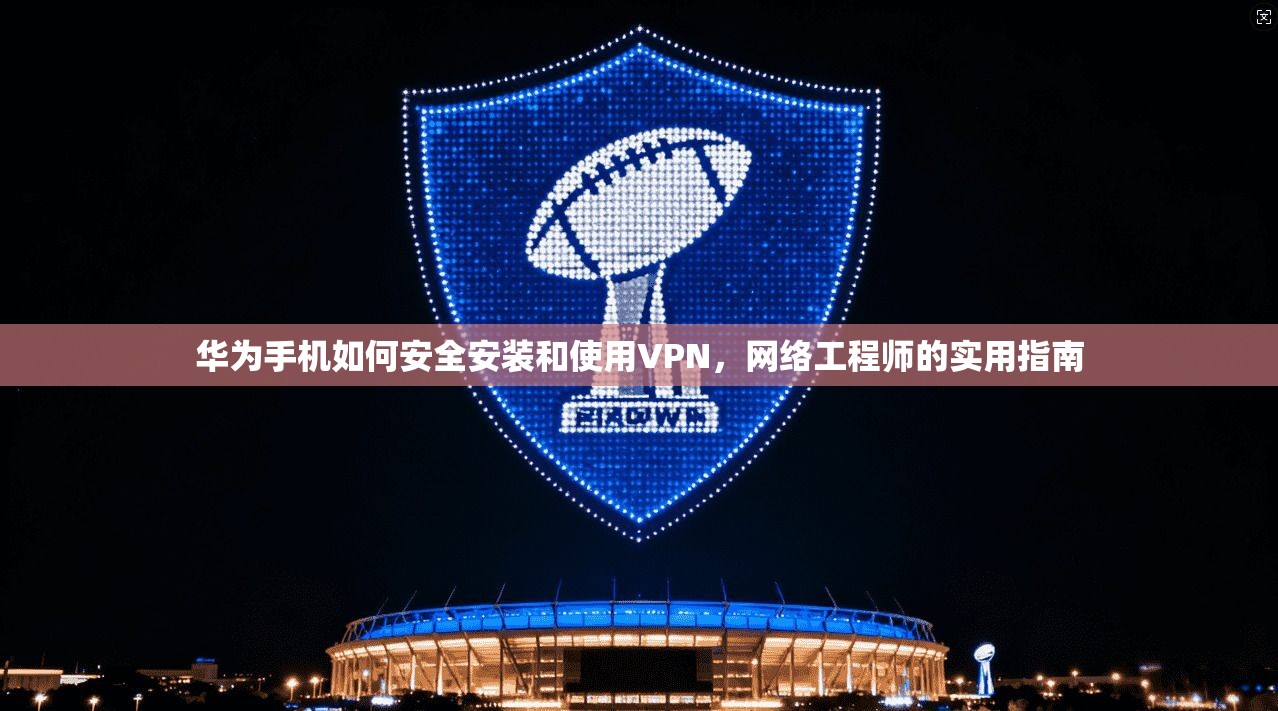 华为手机如何安全安装和使用VPN，网络工程师的实用指南
