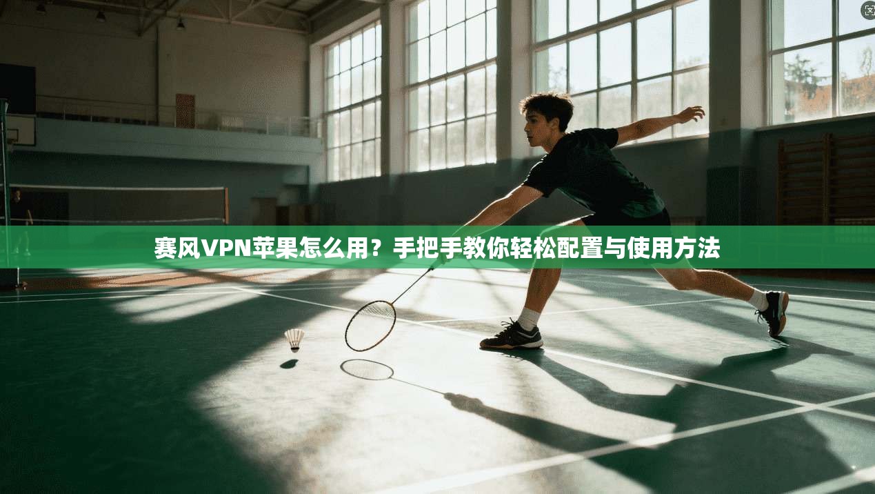 赛风VPN苹果怎么用？手把手教你轻松配置与使用方法
