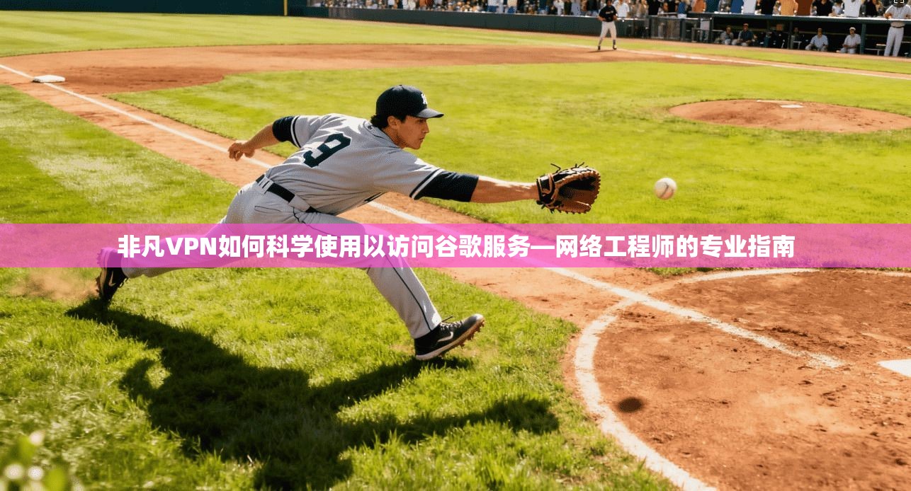 非凡VPN如何科学使用以访问谷歌服务—网络工程师的专业指南