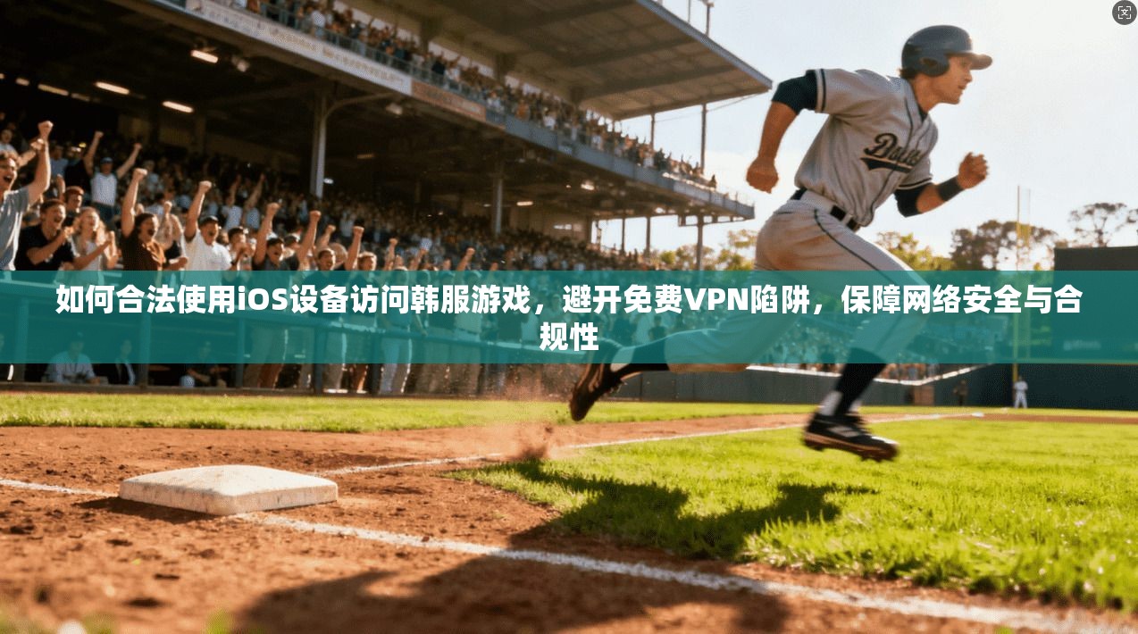 如何合法使用iOS设备访问韩服游戏,避开免费VPN陷阱,保障网络安全与合规性
