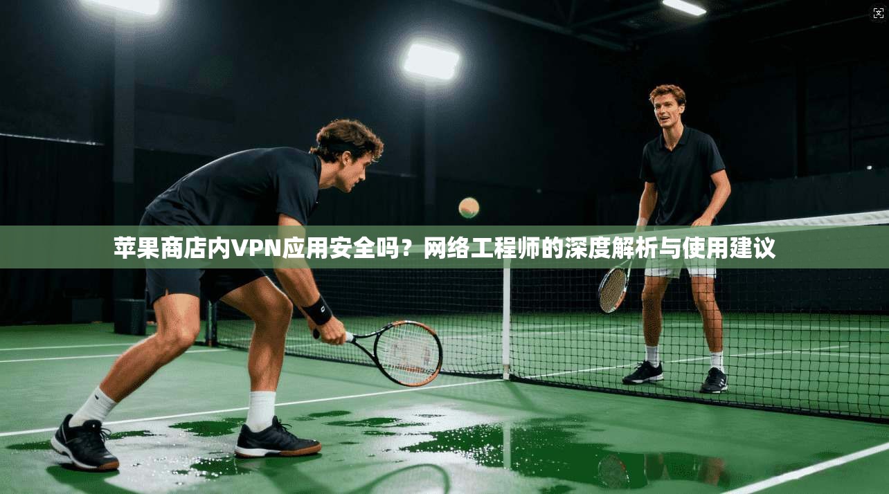 苹果商店内VPN应用安全吗？网络工程师的深度解析与使用建议