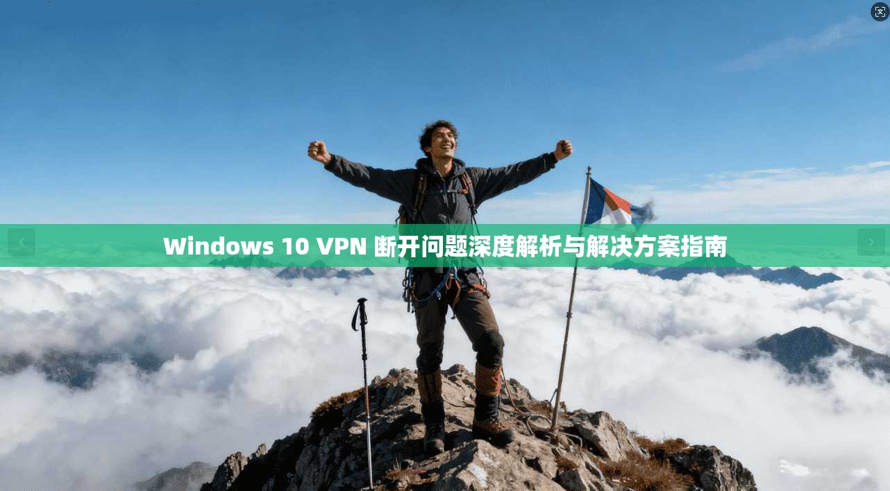 Windows 10 VPN 断开问题深度解析与解决方案指南