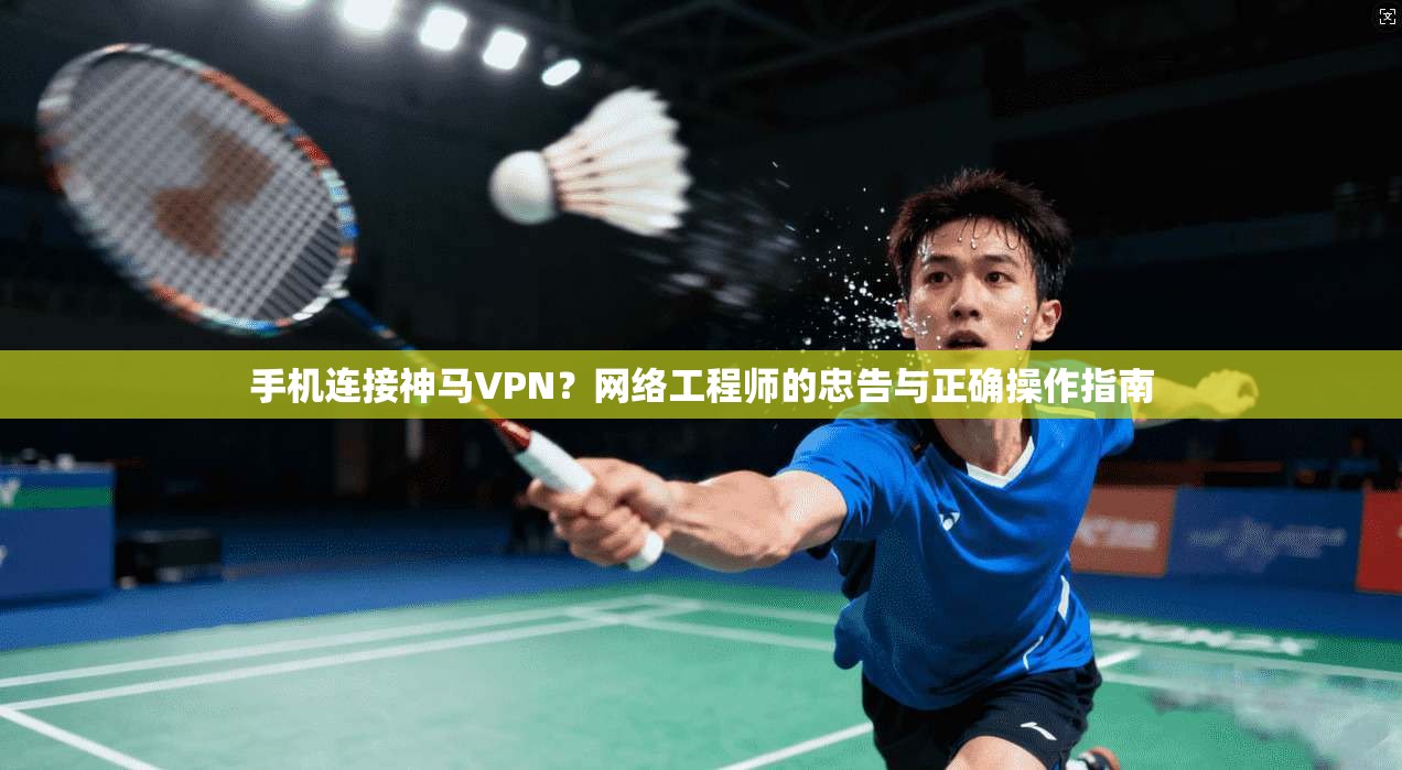 手机连接神马VPN？网络工程师的忠告与正确操作指南