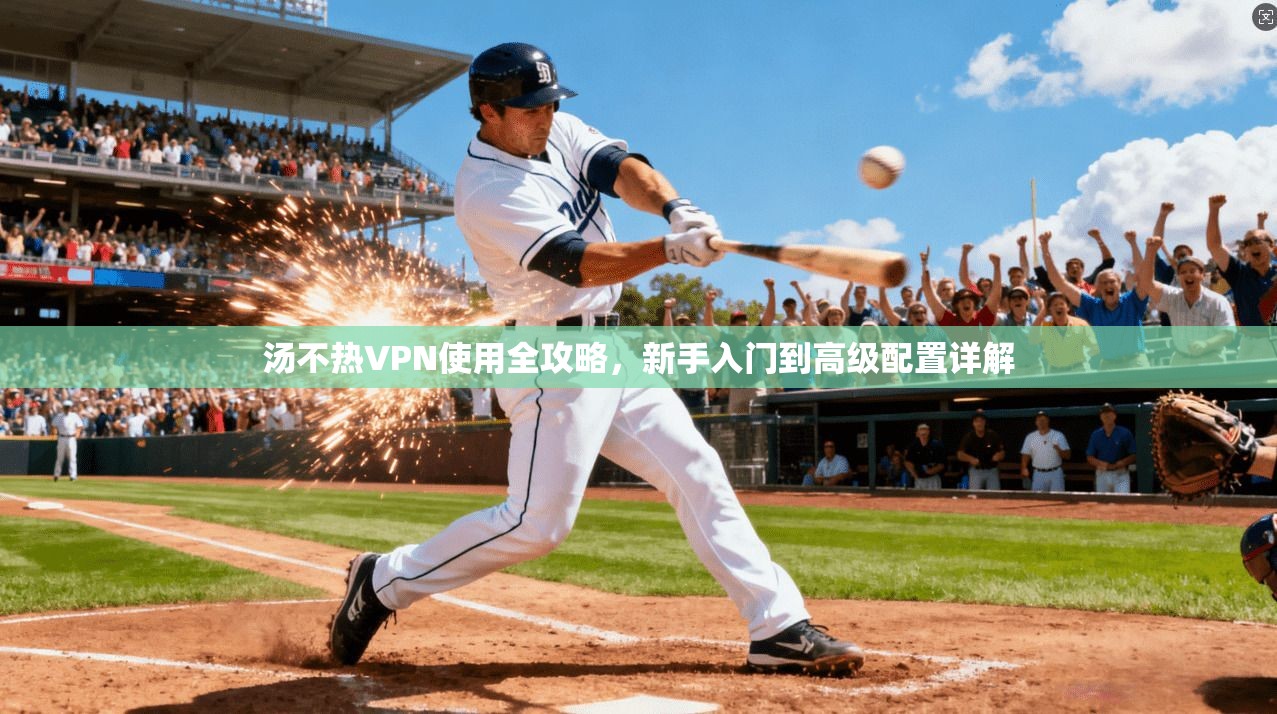 汤不热VPN使用全攻略，新手入门到高级配置详解