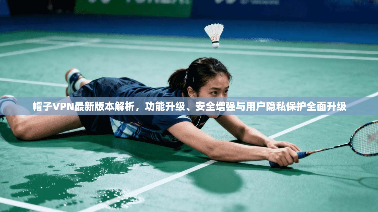 帽子VPN最新版本解析,功能升级、安全增强与用户隐私保护全面升级