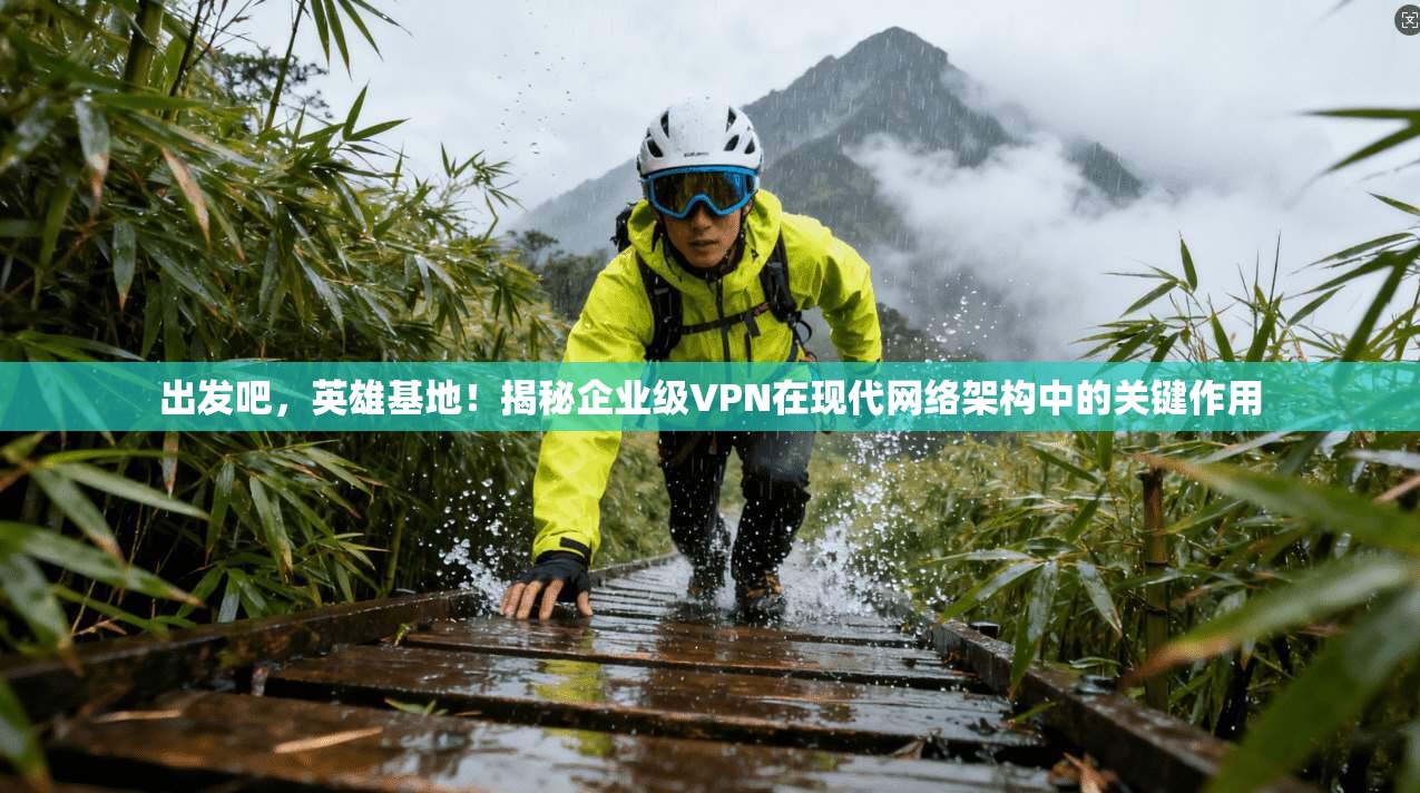 出发吧，英雄基地！揭秘企业级VPN在现代网络架构中的关键作用