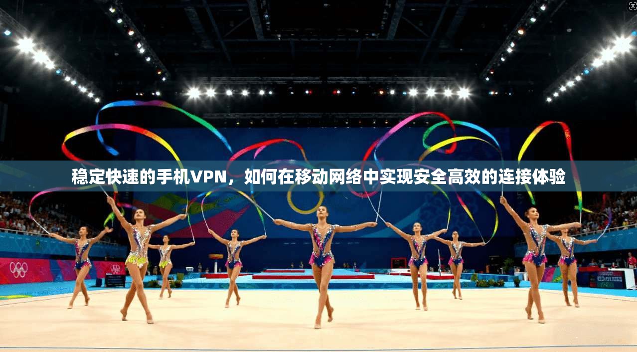 稳定快速的手机VPN,如何在移动网络中实现安全高效的连接体验