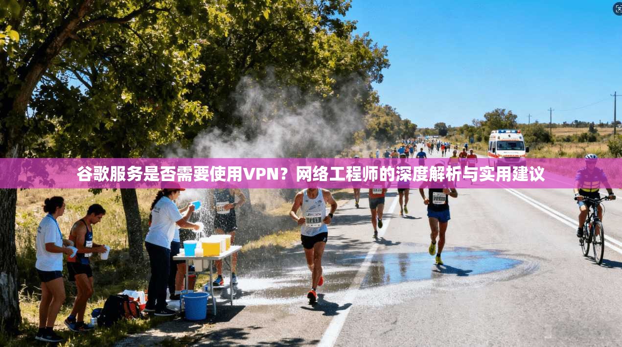 谷歌服务是否需要使用VPN?网络工程师的深度解析与实用建议