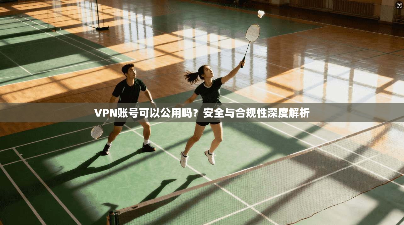 VPN账号可以公用吗？安全与合规性深度解析
