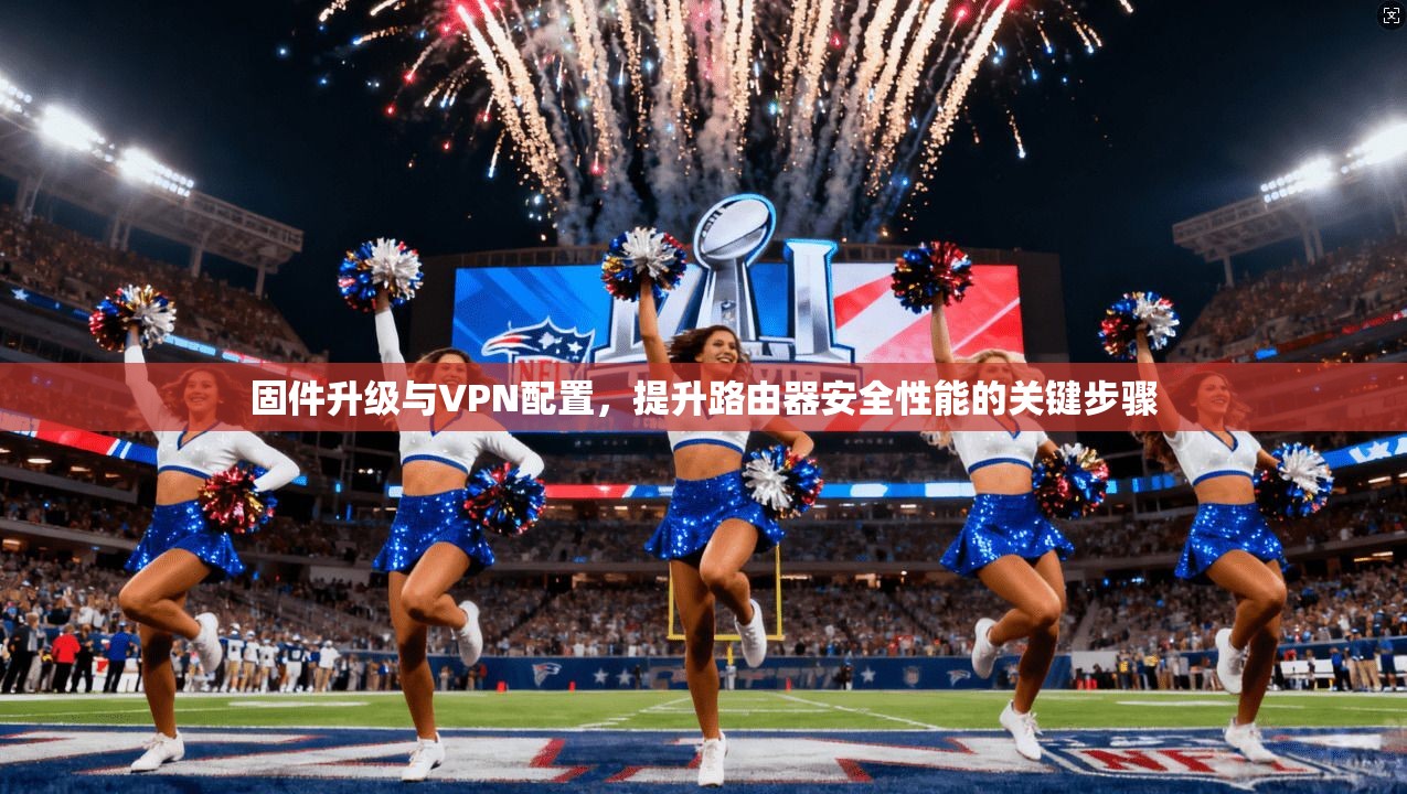 固件升级与VPN配置，提升路由器安全性能的关键步骤