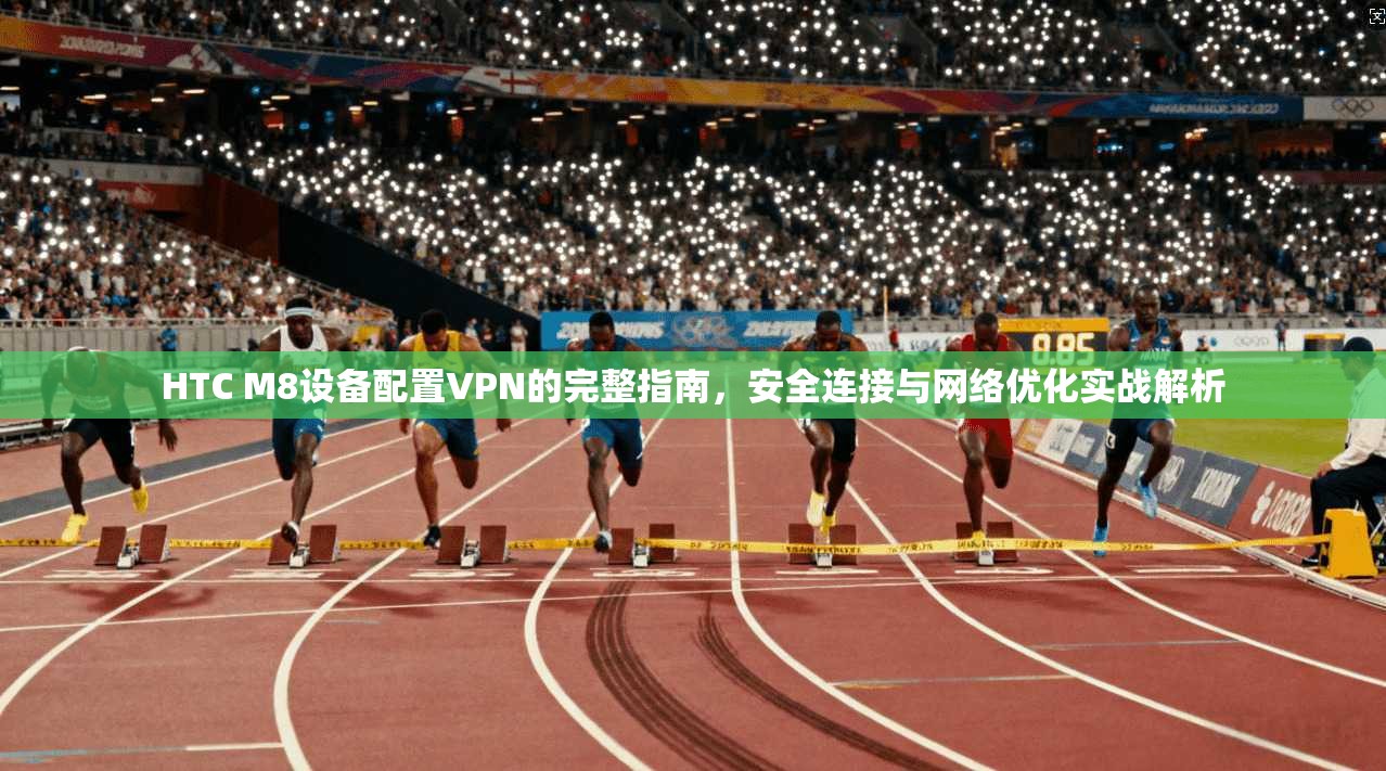 HTC M8设备配置VPN的完整指南,安全连接与网络优化实战解析