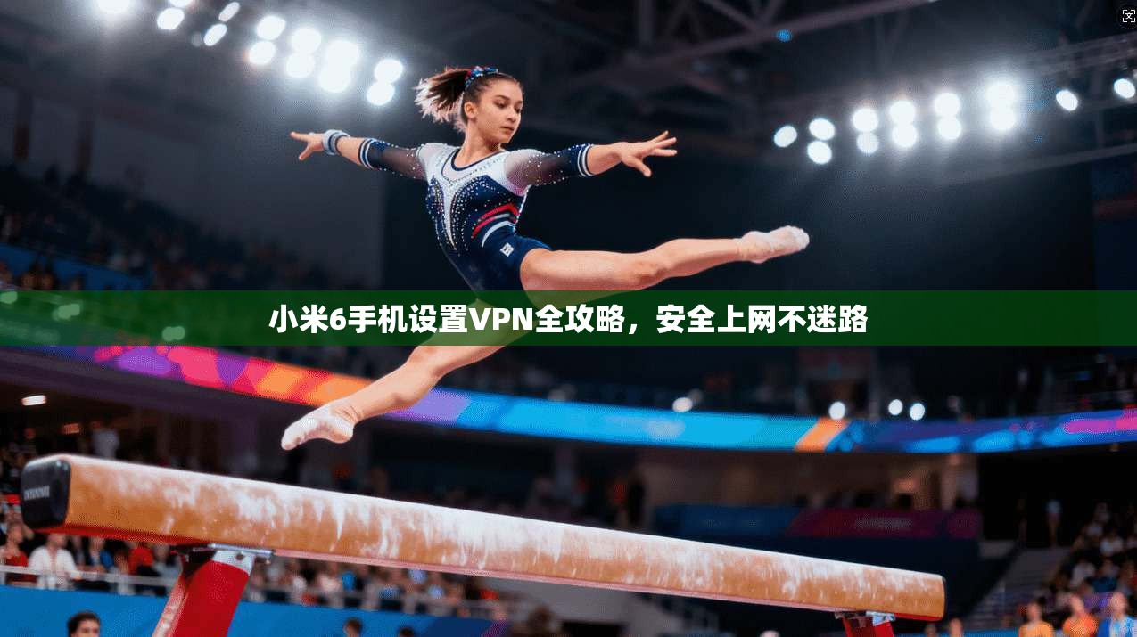 小米6手机设置VPN全攻略，安全上网不迷路