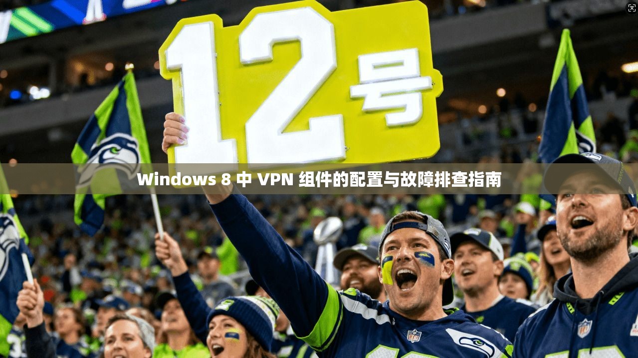 Windows 8 中 VPN 组件的配置与故障排查指南