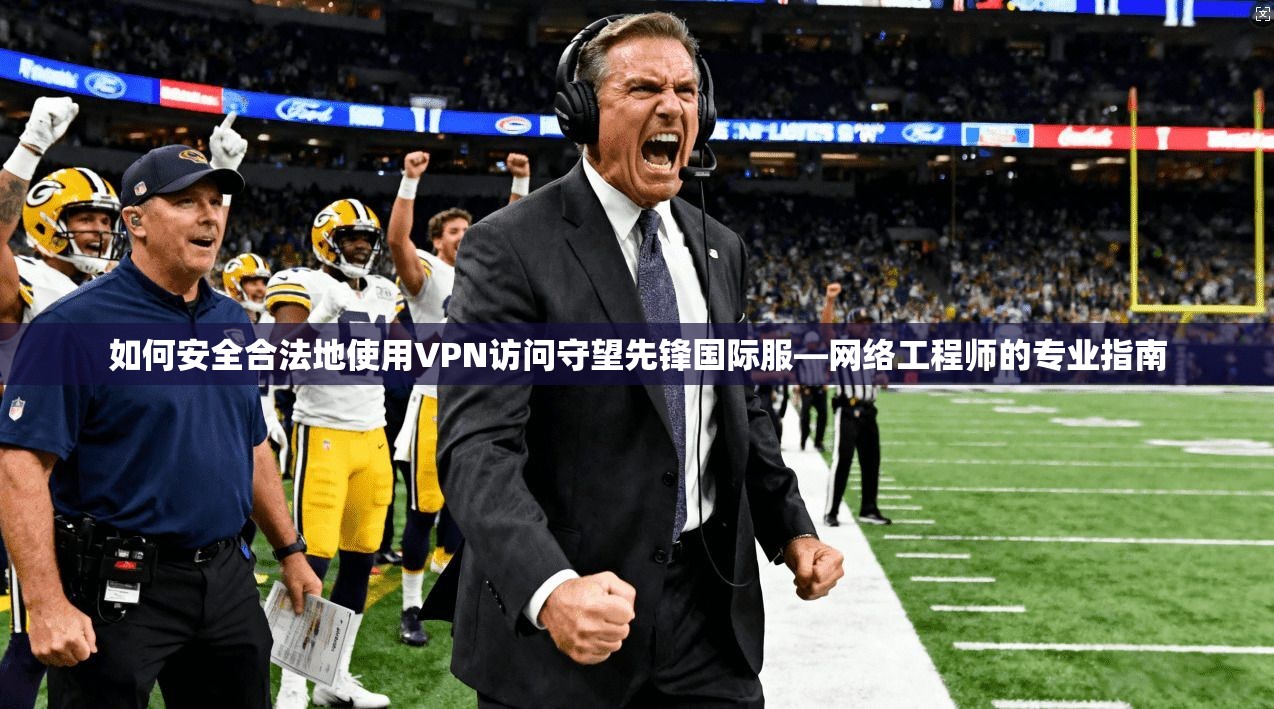 如何安全合法地使用VPN访问守望先锋国际服—网络工程师的专业指南