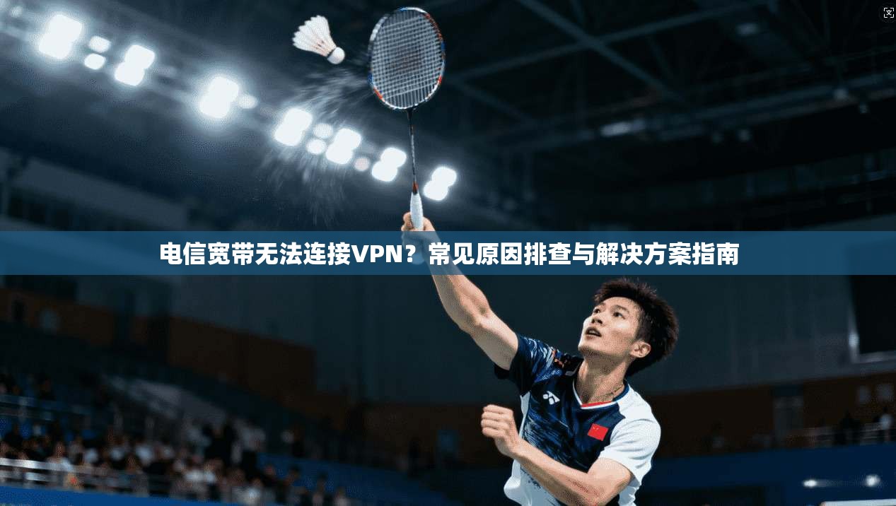 电信宽带无法连接VPN？常见原因排查与解决方案指南