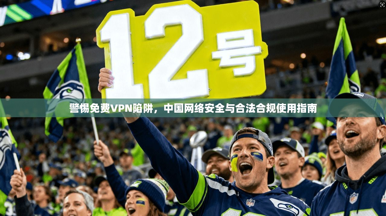 警惕免费VPN陷阱，中国网络安全与合法合规使用指南