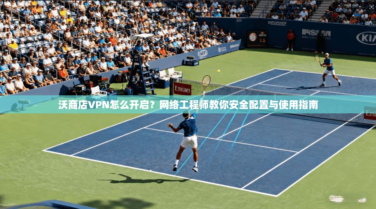 沃商店VPN怎么开启?网络工程师教你安全配置与使用指南