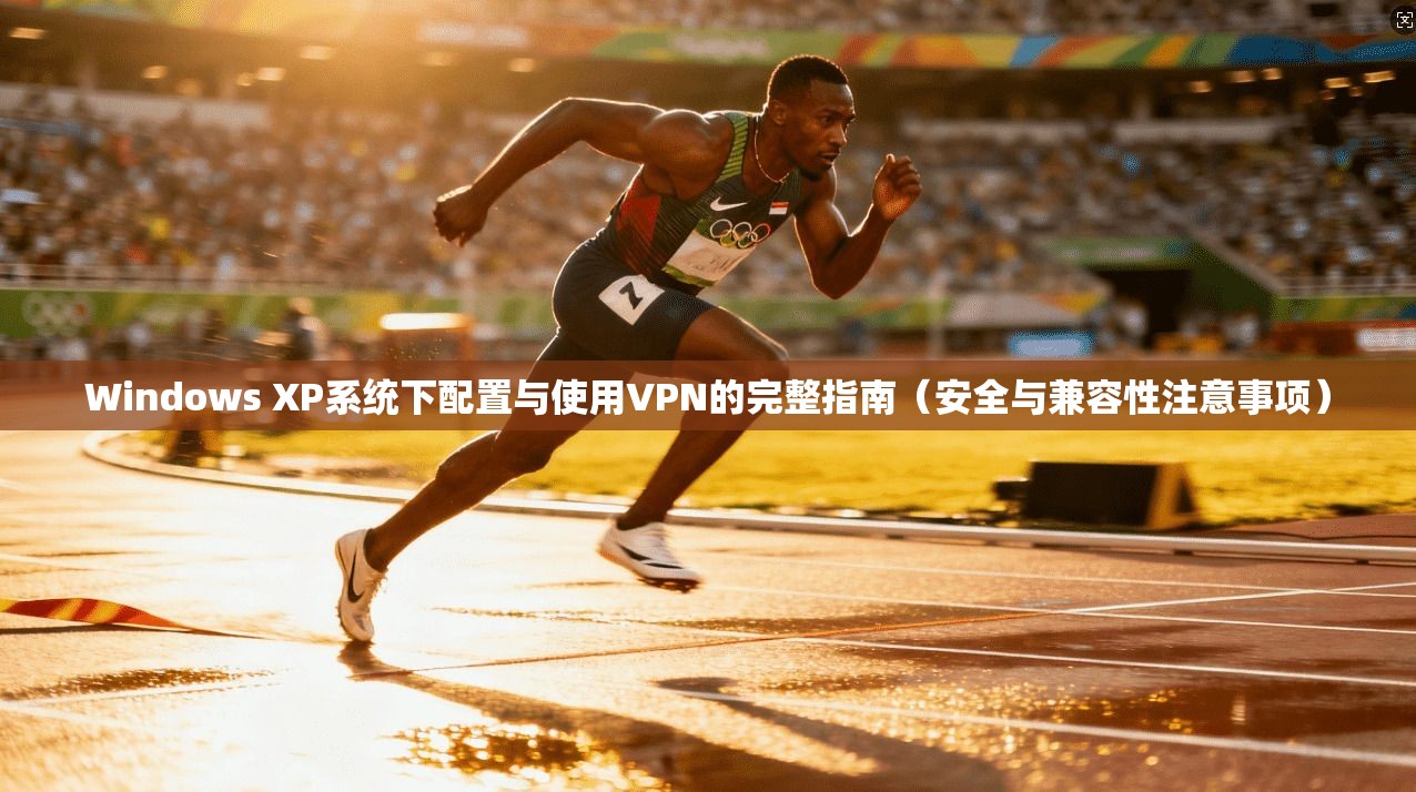 Windows XP系统下配置与使用VPN的完整指南（安全与兼容性注意事项）