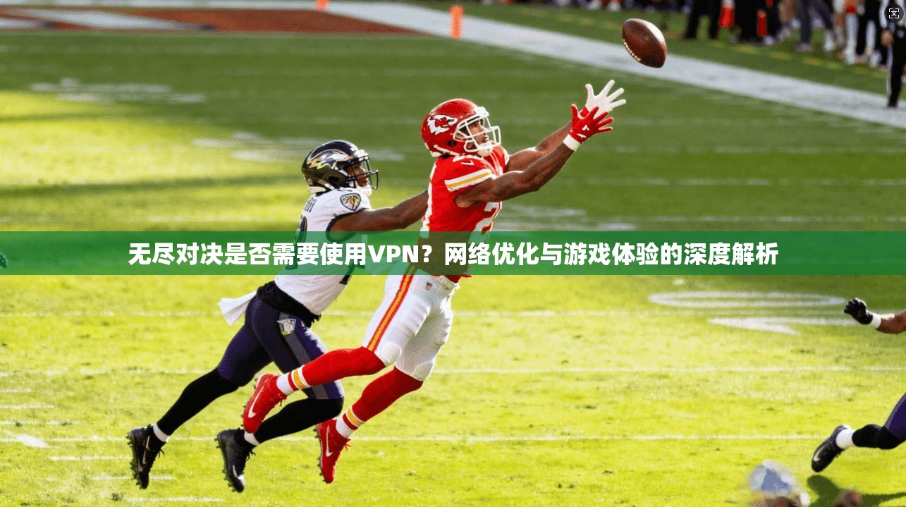 无尽对决是否需要使用VPN？网络优化与游戏体验的深度解析