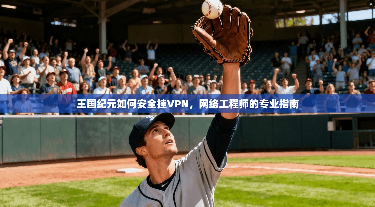 王国纪元如何安全挂VPN，网络工程师的专业指南