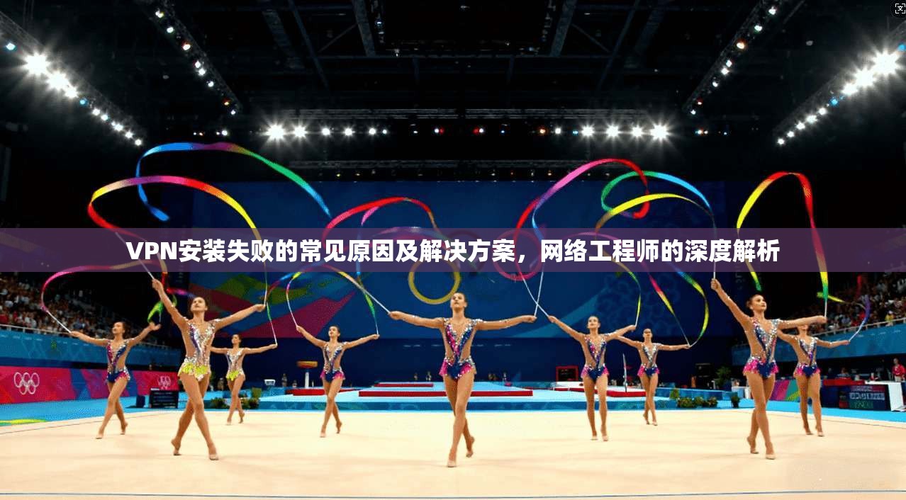 VPN安装失败的常见原因及解决方案，网络工程师的深度解析