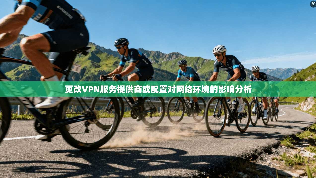 更改VPN服务提供商或配置对网络环境的影响分析