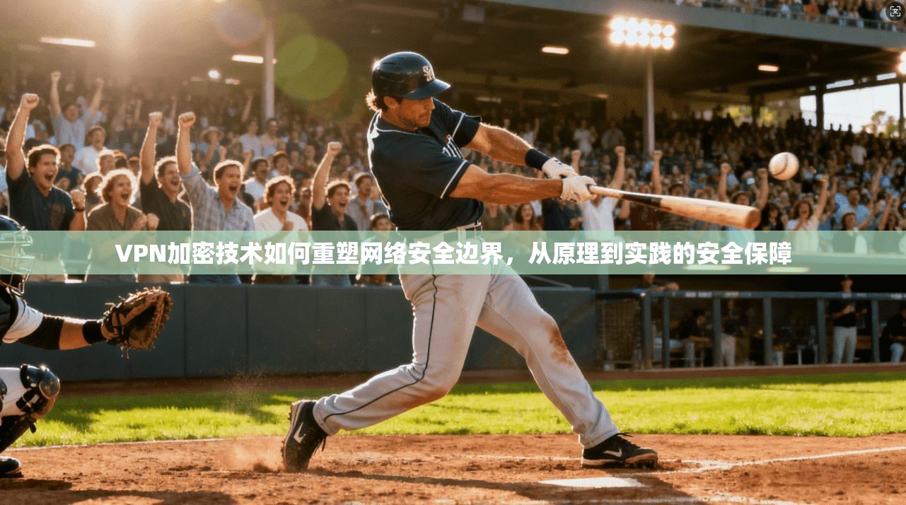 VPN加密技术如何重塑网络安全边界，从原理到实践的安全保障