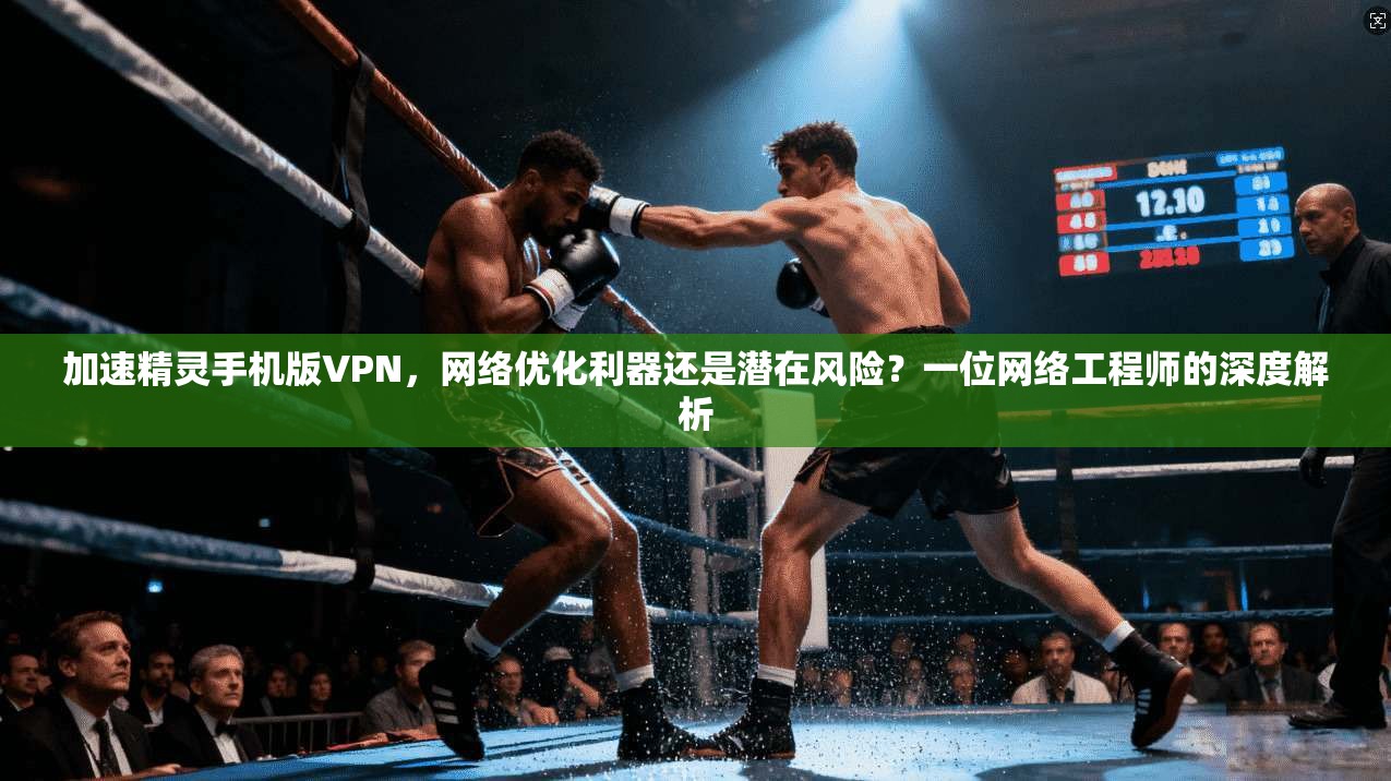 加速精灵手机版VPN，网络优化利器还是潜在风险？一位网络工程师的深度解析