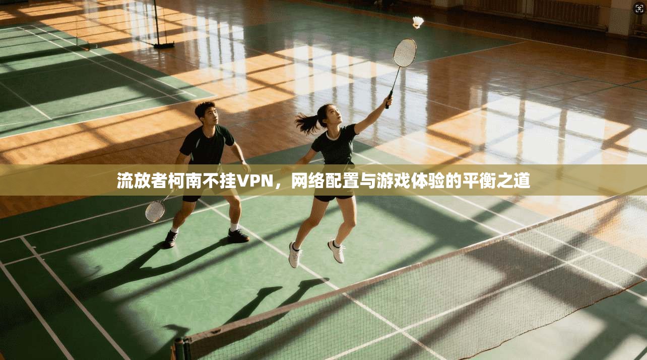 流放者柯南不挂VPN，网络配置与游戏体验的平衡之道