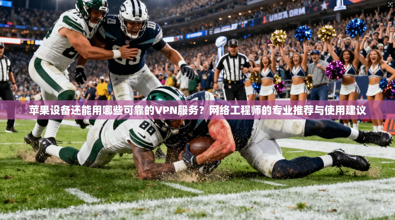 苹果设备还能用哪些可靠的VPN服务?网络工程师的专业推荐与使用建议