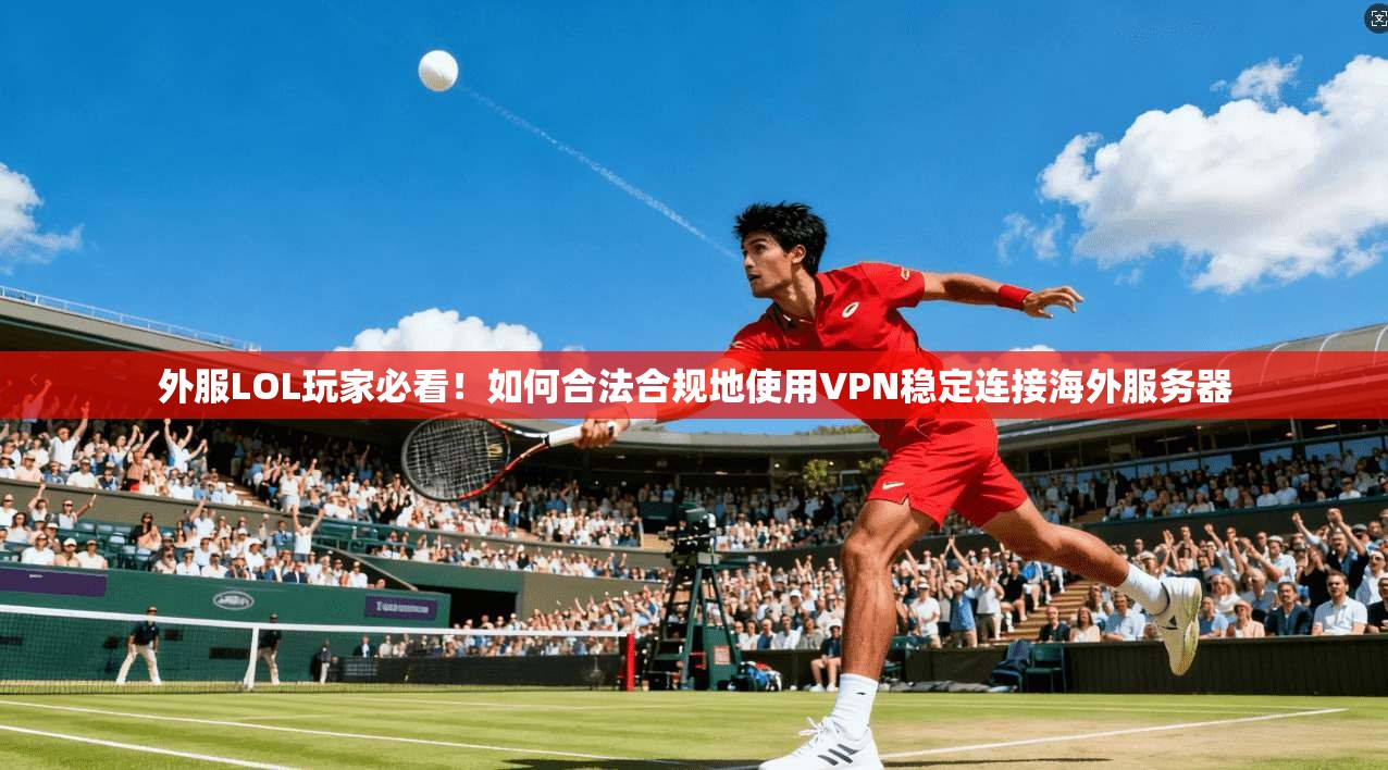 外服LOL玩家必看!如何合法合规地使用VPN稳定连接海外服务器