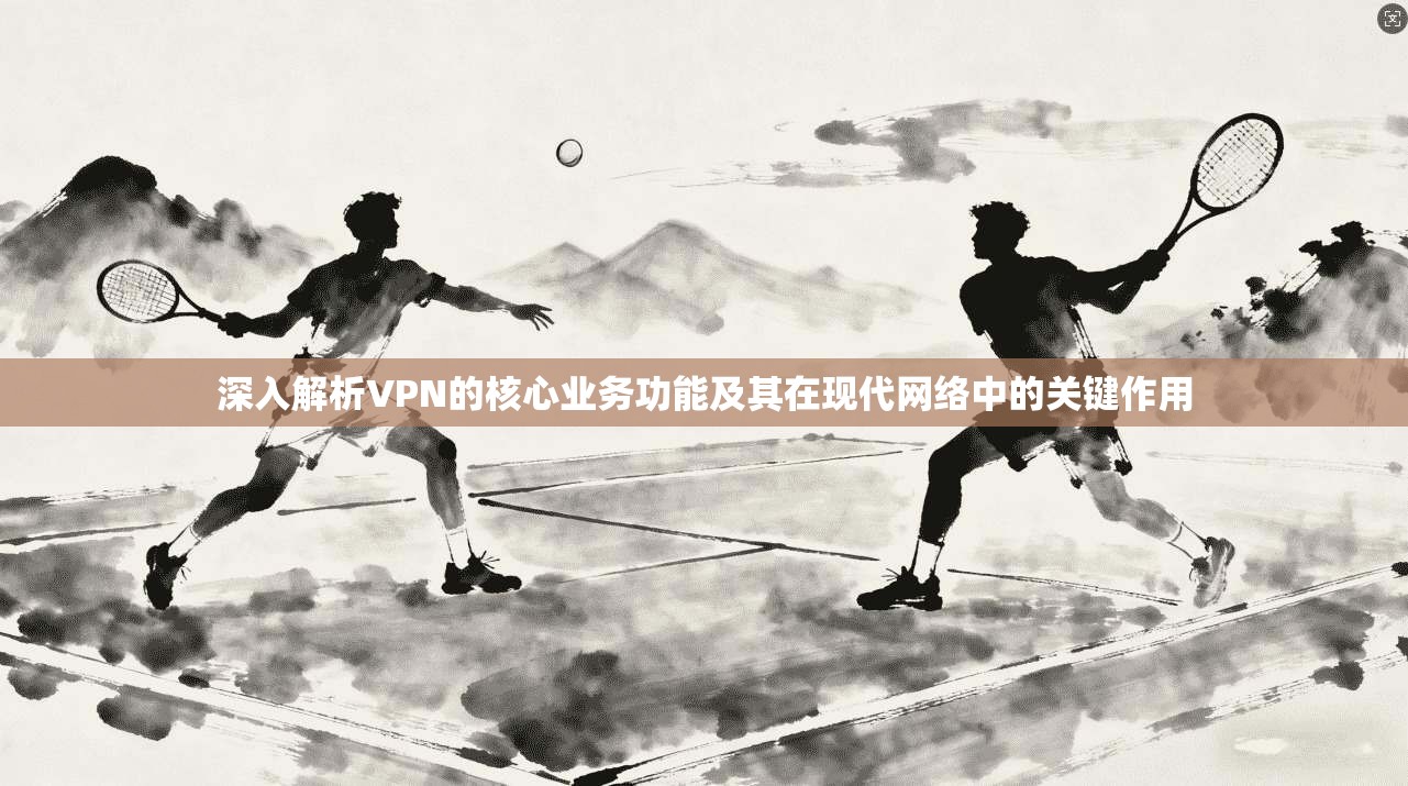 深入解析VPN的核心业务功能及其在现代网络中的关键作用