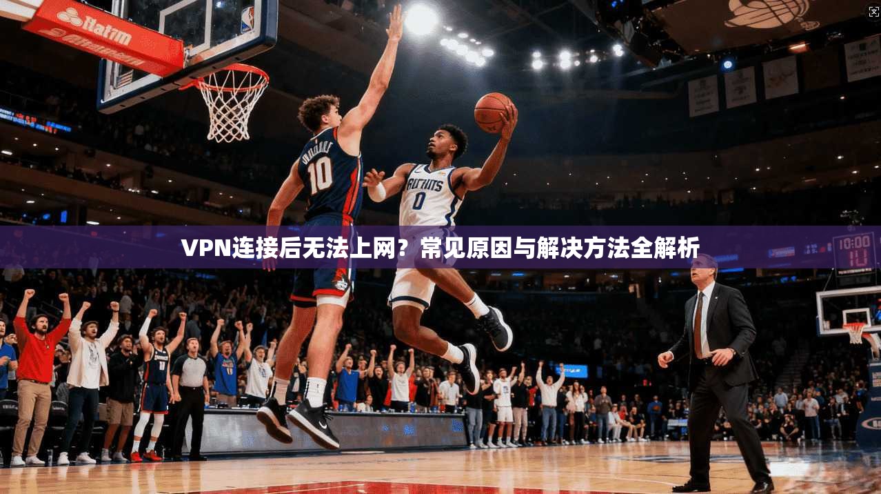 VPN连接后无法上网？常见原因与解决方法全解析
