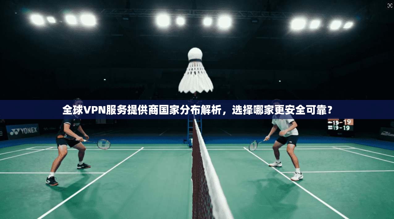 全球VPN服务提供商国家分布解析，选择哪家更安全可靠？