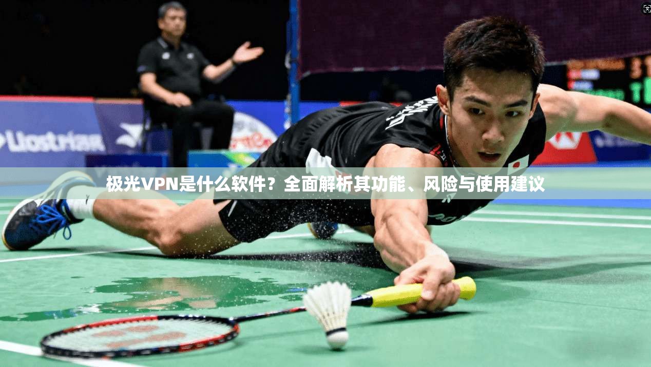 极光VPN是什么软件？全面解析其功能、风险与使用建议