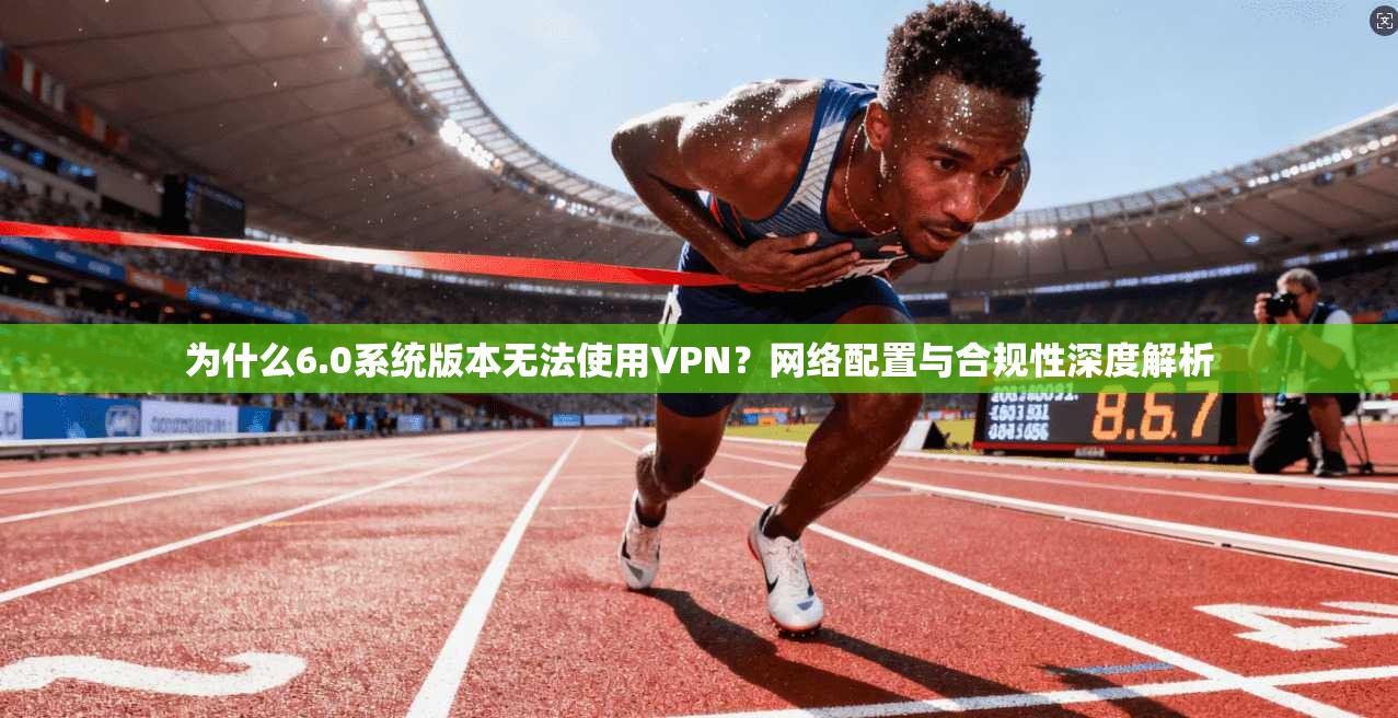 为什么6.0系统版本无法使用VPN？网络配置与合规性深度解析