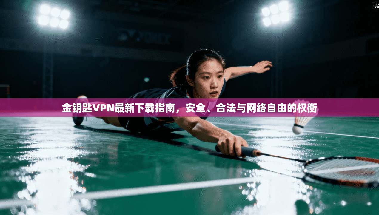 金钥匙VPN最新下载指南，安全、合法与网络自由的权衡