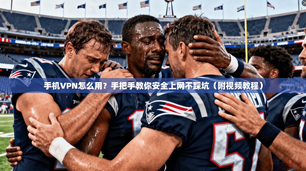手机VPN怎么用？手把手教你安全上网不踩坑（附视频教程）