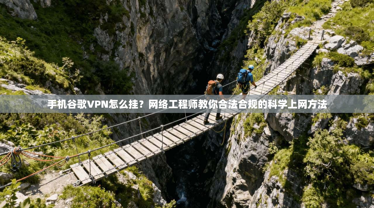 手机谷歌VPN怎么挂？网络工程师教你合法合规的科学上网方法