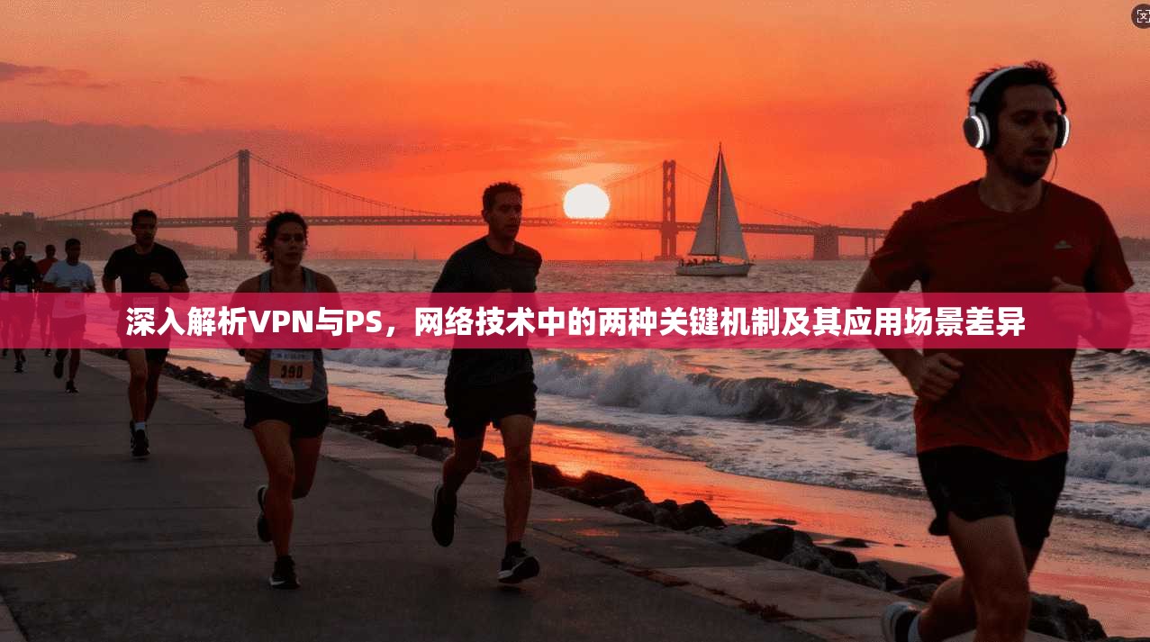 深入解析VPN与PS，网络技术中的两种关键机制及其应用场景差异