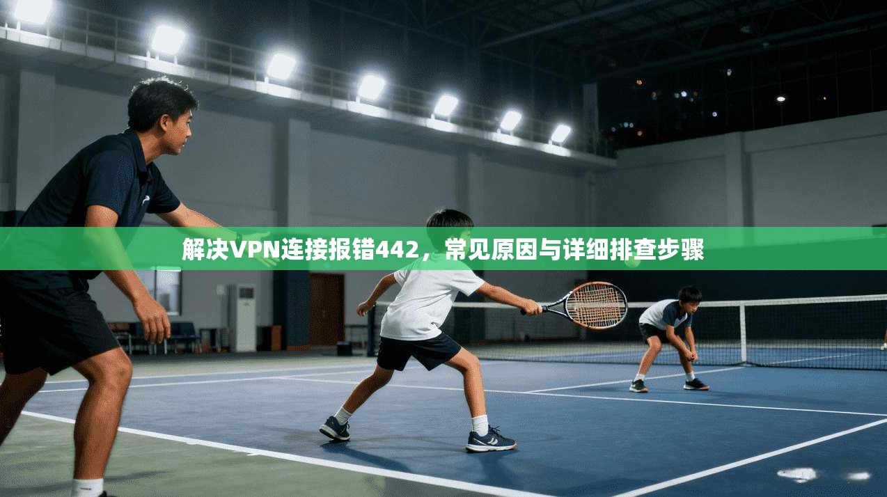 解决VPN连接报错442，常见原因与详细排查步骤