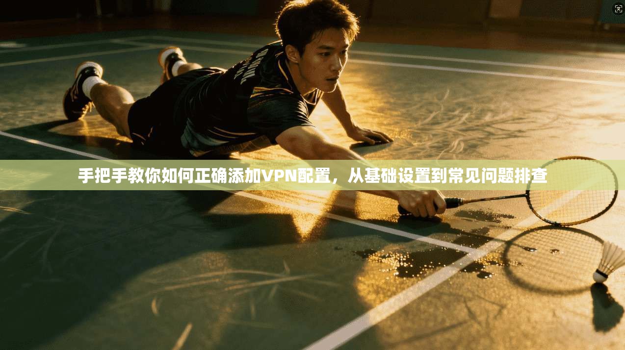 手把手教你如何正确添加VPN配置，从基础设置到常见问题排查