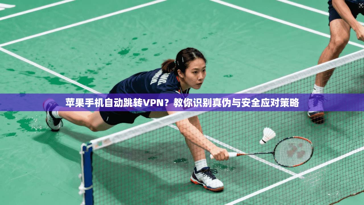 苹果手机自动跳转VPN？教你识别真伪与安全应对策略