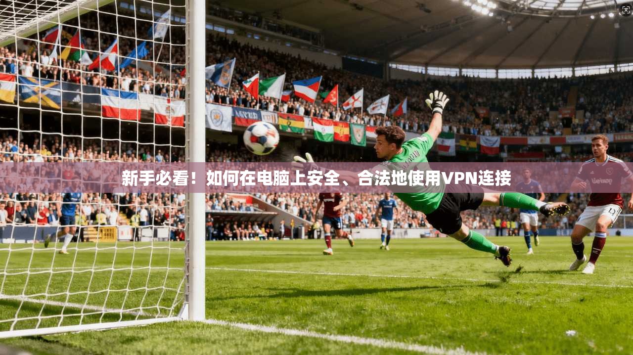 新手必看！如何在电脑上安全、合法地使用VPN连接