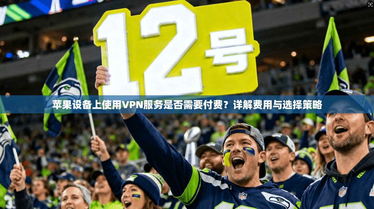 苹果设备上使用VPN服务是否需要付费？详解费用与选择策略