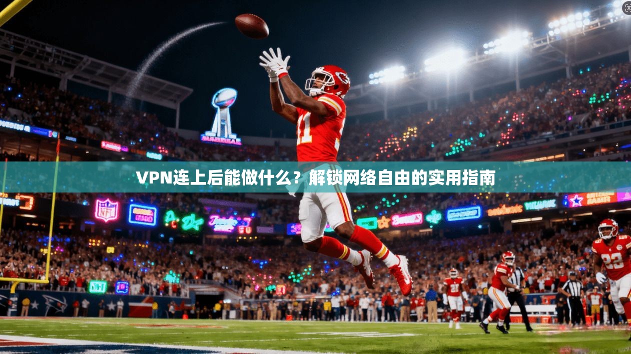 VPN连上后能做什么？解锁网络自由的实用指南