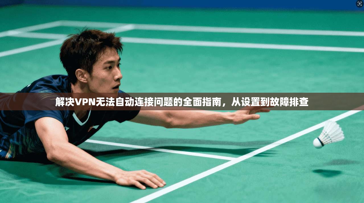 解决VPN无法自动连接问题的全面指南，从设置到故障排查