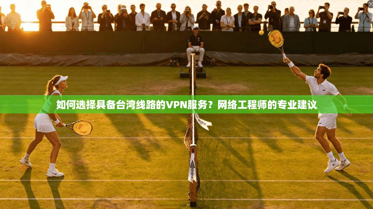 如何选择具备台湾线路的VPN服务?网络工程师的专业建议